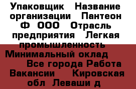 Упаковщик › Название организации ­ Пантеон-Ф, ООО › Отрасль предприятия ­ Легкая промышленность › Минимальный оклад ­ 20 000 - Все города Работа » Вакансии   . Кировская обл.,Леваши д.